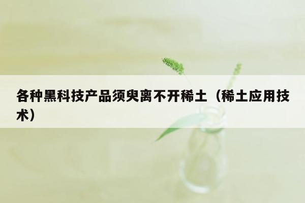 各种黑科技产品须臾离不开稀土（稀土应用技术）