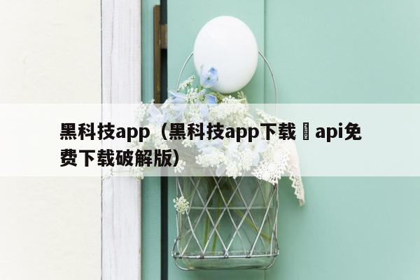 黑科技app（黑科技app下载汅api免费下载破解版）