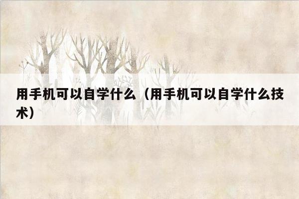 用手机可以自学什么（用手机可以自学什么技术）