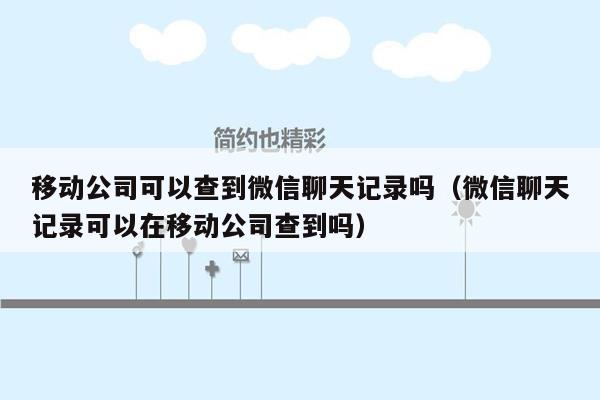 移动公司可以查到微信聊天记录吗（微信聊天记录可以在移动公司查到吗）