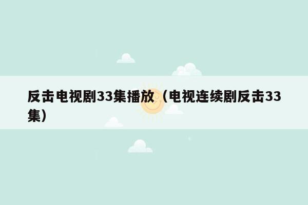 反击电视剧33集播放（电视连续剧反击33集）