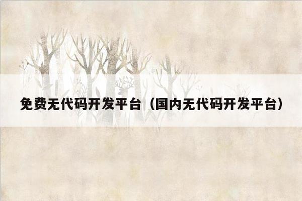 免费无代码开发平台（国内无代码开发平台）