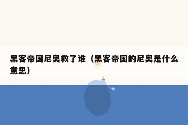 黑客帝国尼奥救了谁（黑客帝国的尼奥是什么意思）