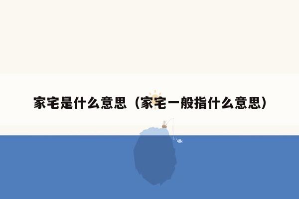 家宅是什么意思（家宅一般指什么意思）