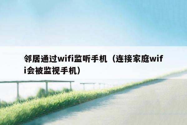 邻居通过wifi监听手机（连接家庭wifi会被监视手机）