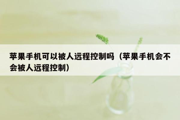 苹果手机可以被人远程控制吗（苹果手机会不会被人远程控制）