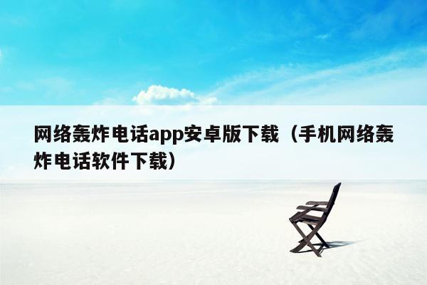 网络轰炸电话app安卓版下载（手机网络轰炸电话软件下载）