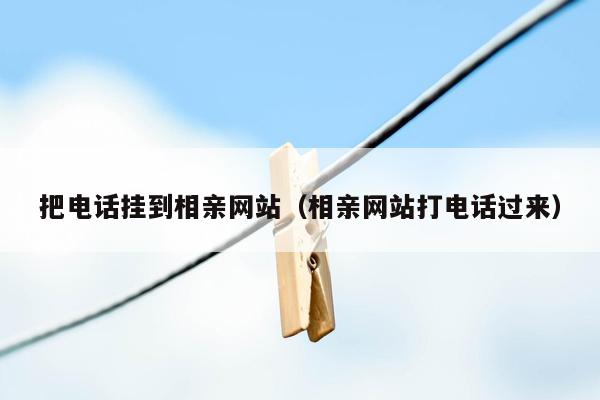 把电话挂到相亲网站（相亲网站打电话过来）