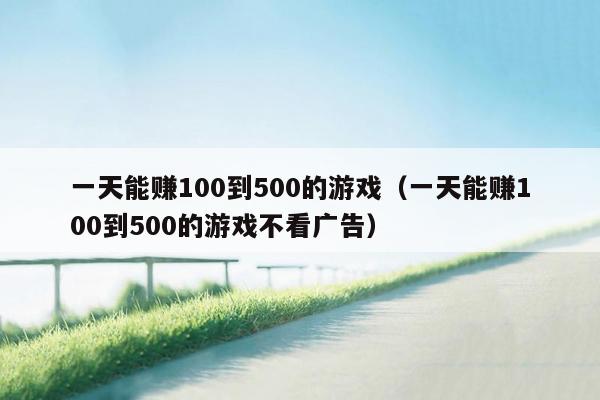 一天能赚100到500的游戏（一天能赚100到500的游戏不看广告）