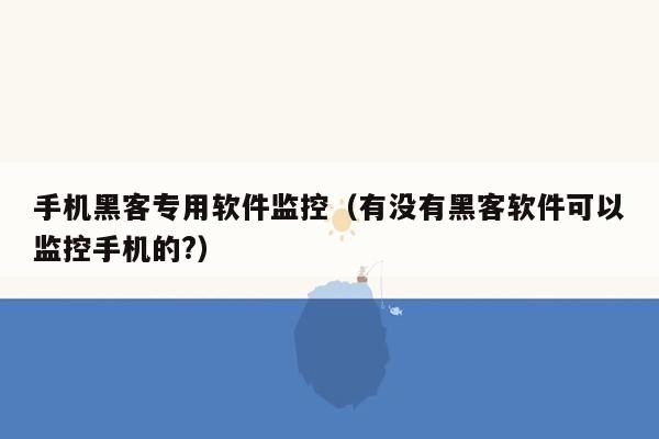 手机黑客专用软件监控（有没有黑客软件可以监控手机的?）