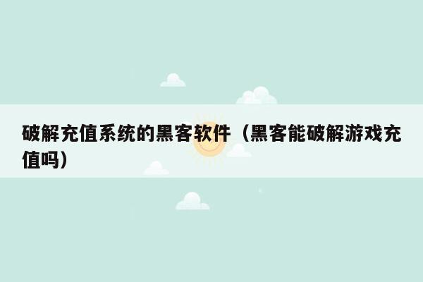 破解充值系统的黑客软件（黑客能破解游戏充值吗）