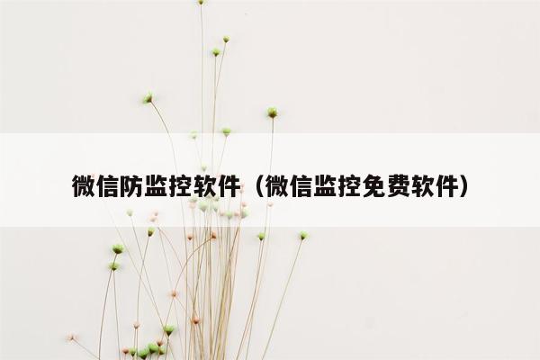 微信防监控软件（微信监控免费软件）