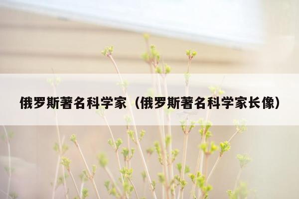 俄罗斯著名科学家（俄罗斯著名科学家长像）