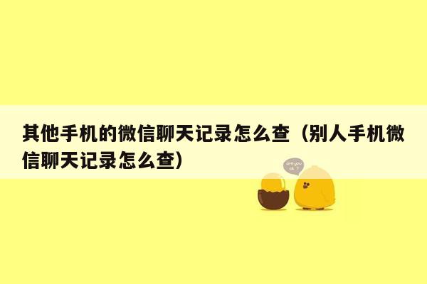 其他手机的微信聊天记录怎么查（别人手机微信聊天记录怎么查）