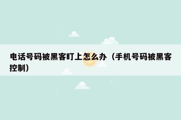 电话号码被黑客盯上怎么办（手机号码被黑客控制）