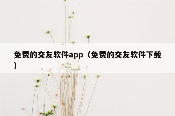 免费的交友软件app（免费的交友软件下载）