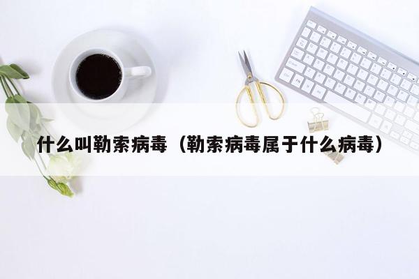 什么叫勒索病毒（勒索病毒属于什么病毒）