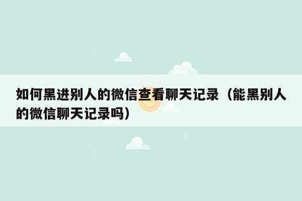 如何黑进别人的微信查看聊天记录（能黑别人的微信聊天记录吗）