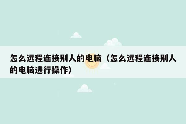 怎么远程连接别人的电脑（怎么远程连接别人的电脑进行操作）