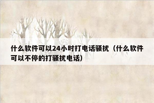 什么软件可以24小时打电话骚扰（什么软件可以不停的打骚扰电话）