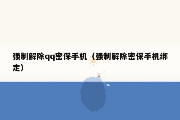 强制解除qq密保手机（强制解除密保手机绑定）