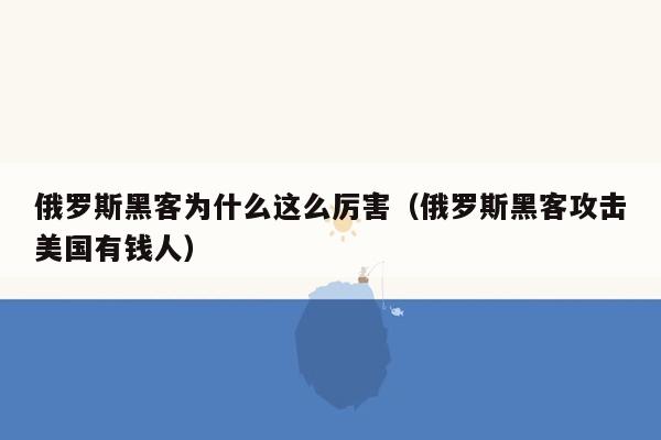 俄罗斯黑客为什么这么厉害（俄罗斯黑客攻击美国有钱人）