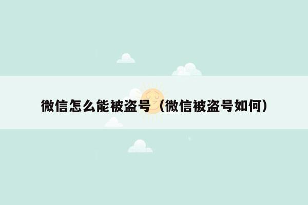 微信怎么能被盗号（微信被盗号如何）