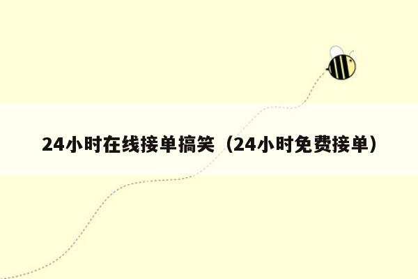 24小时在线接单搞笑（24小时免费接单）