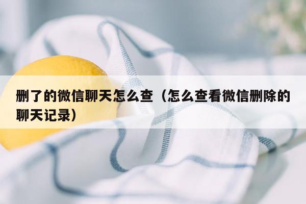 删了的微信聊天怎么查（怎么查看微信删除的聊天记录）