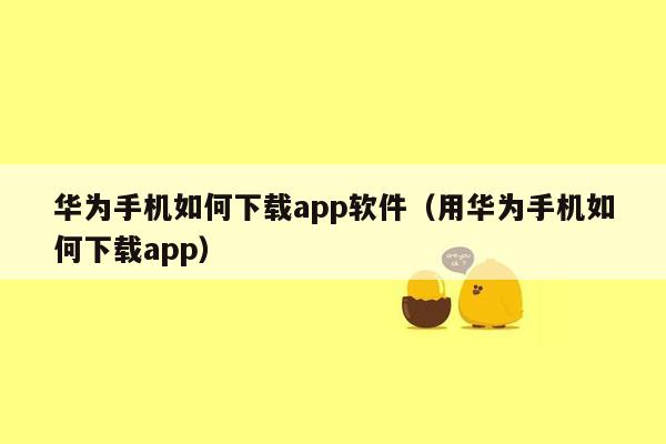 华为手机如何下载app软件（用华为手机如何下载app）