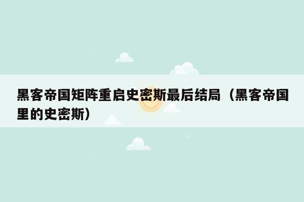 黑客帝国矩阵重启史密斯最后结局（黑客帝国里的史密斯）