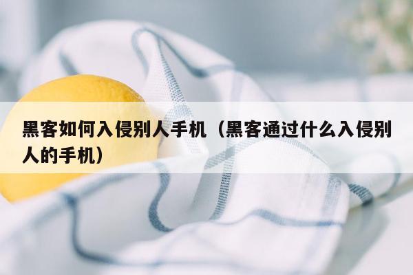 黑客如何入侵别人手机（黑客通过什么入侵别人的手机）