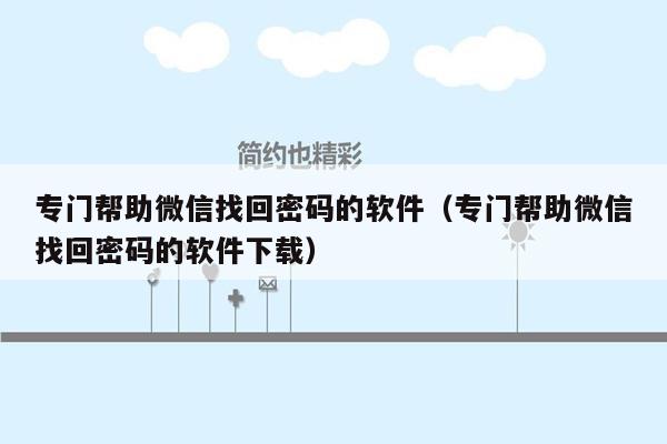 专门帮助微信找回密码的软件（专门帮助微信找回密码的软件下载）