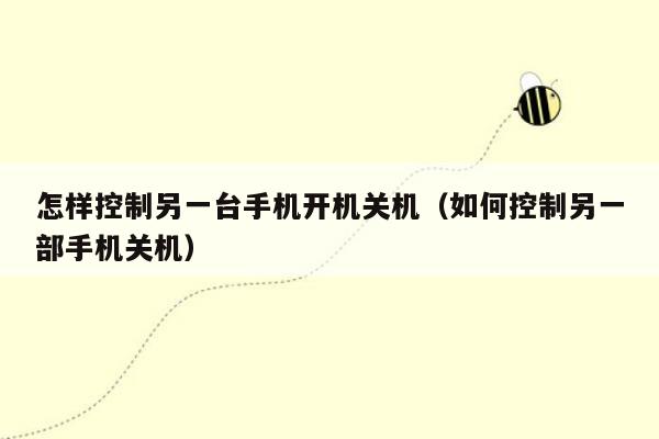 怎样控制另一台手机开机关机（如何控制另一部手机关机）