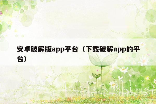 安卓破解版app平台（下载破解app的平台）