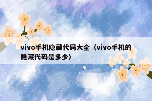 vivo手机隐藏代码大全（vivo手机的隐藏代码是多少）