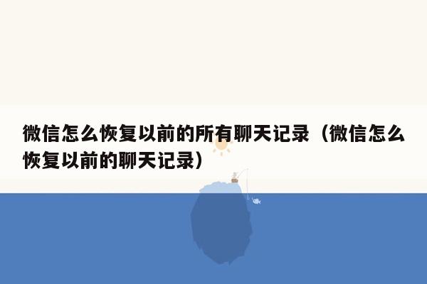 微信怎么恢复以前的所有聊天记录（微信怎么恢复以前的聊天记录）