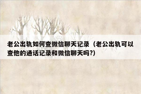 老公出轨如何查微信聊天记录（老公出轨可以查他的通话记录和微信聊天吗?）