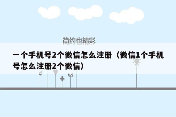 一个手机号2个微信怎么注册（微信1个手机号怎么注册2个微信）