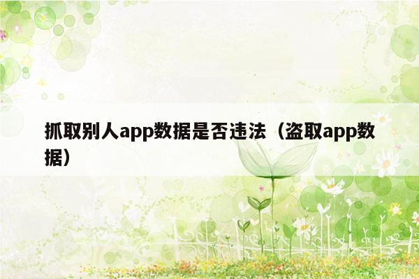 抓取别人app数据是否违法（盗取app数据）