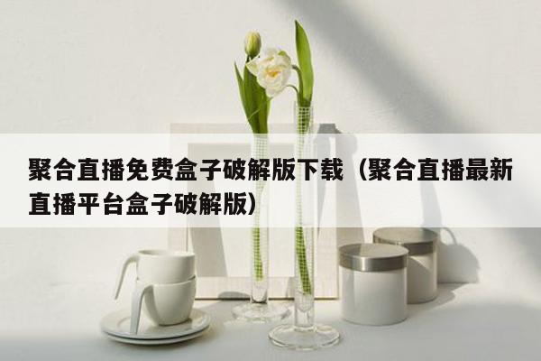 聚合直播免费盒子破解版下载（聚合直播最新直播平台盒子破解版）