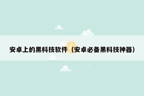 安卓上的黑科技软件（安卓必备黑科技神器）