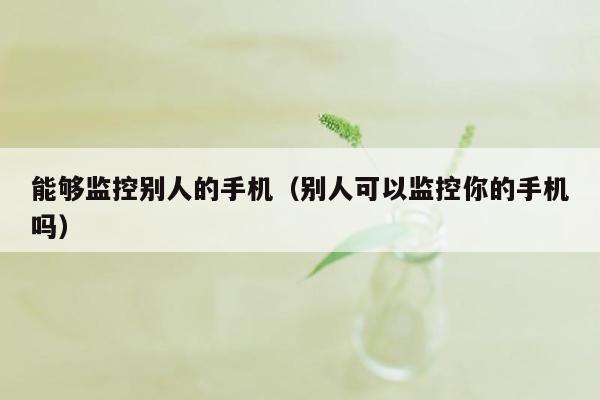 能够监控别人的手机（别人可以监控你的手机吗）