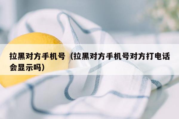 拉黑对方手机号（拉黑对方手机号对方打电话会显示吗）