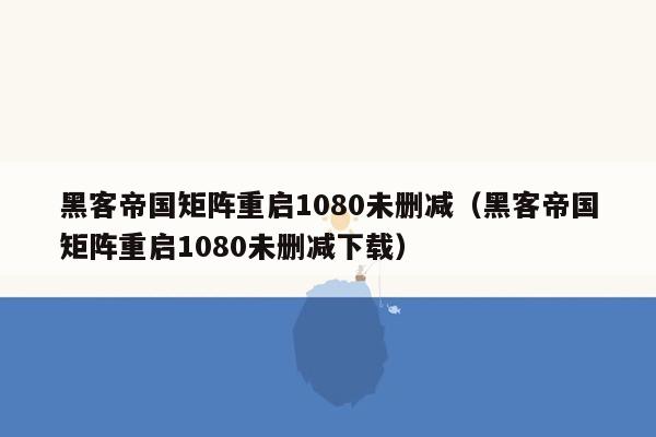 黑客帝国矩阵重启1080未删减（黑客帝国矩阵重启1080未删减下载）