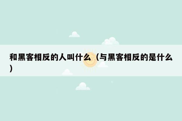 和黑客相反的人叫什么（与黑客相反的是什么）