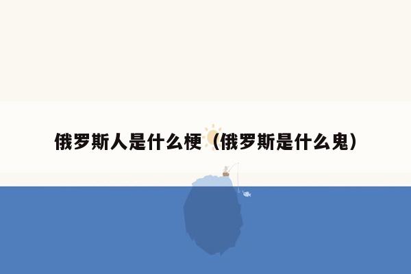 俄罗斯人是什么梗（俄罗斯是什么鬼）