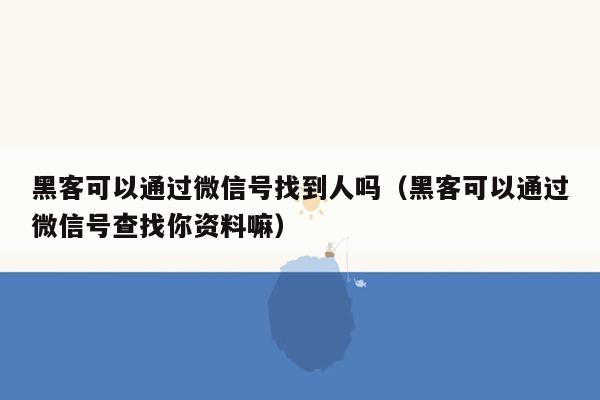 黑客可以通过微信号找到人吗（黑客可以通过微信号查找你资料嘛）