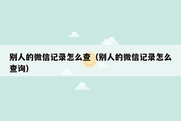 别人的微信记录怎么查（别人的微信记录怎么查询）