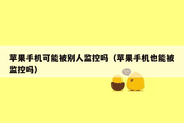 苹果手机可能被别人监控吗（苹果手机也能被监控吗）